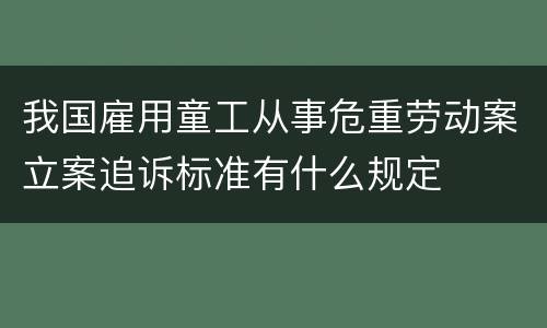 我国雇用童工从事危重劳动案立案追诉标准有什么规定
