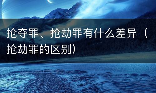 抢夺罪、抢劫罪有什么差异（抢劫罪的区别）