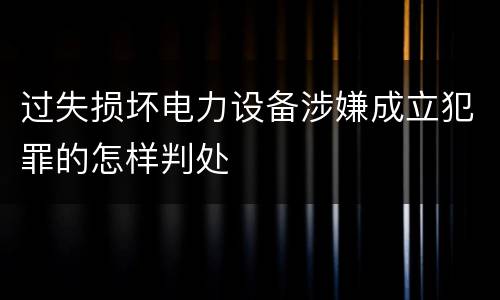 过失损坏电力设备涉嫌成立犯罪的怎样判处