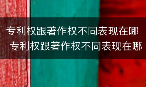 专利权跟著作权不同表现在哪 专利权跟著作权不同表现在哪些方面