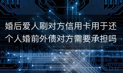 婚后爱人刷对方信用卡用于还个人婚前外债对方需要承担吗