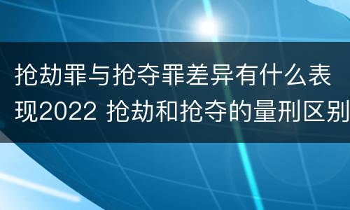 抢劫罪与抢夺罪差异有什么表现2022 抢劫和抢夺的量刑区别