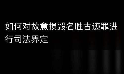 如何对故意损毁名胜古迹罪进行司法界定