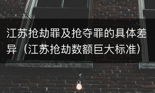 江苏抢劫罪及抢夺罪的具体差异（江苏抢劫数额巨大标准）