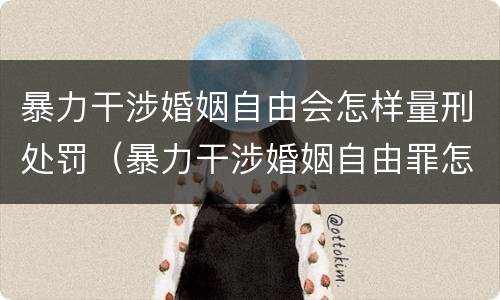 暴力干涉婚姻自由会怎样量刑处罚（暴力干涉婚姻自由罪怎么判刑）
