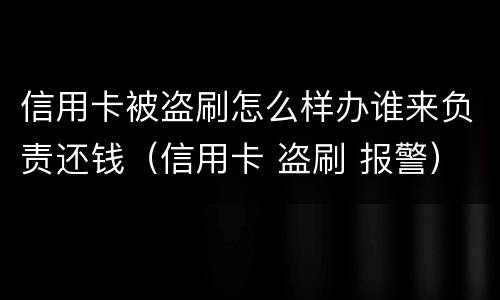 信用卡被盗刷怎么样办谁来负责还钱（信用卡 盗刷 报警）