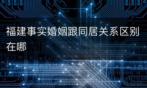 福建事实婚姻跟同居关系区别在哪