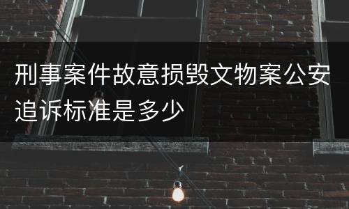 刑事案件故意损毁文物案公安追诉标准是多少