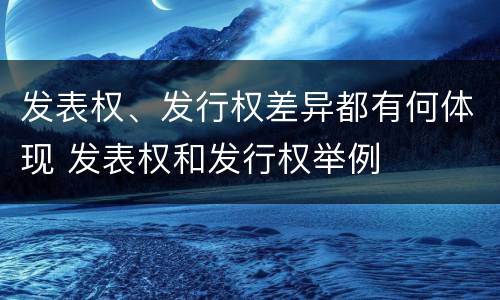 发表权、发行权差异都有何体现 发表权和发行权举例