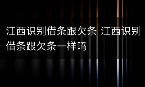 江西识别借条跟欠条 江西识别借条跟欠条一样吗