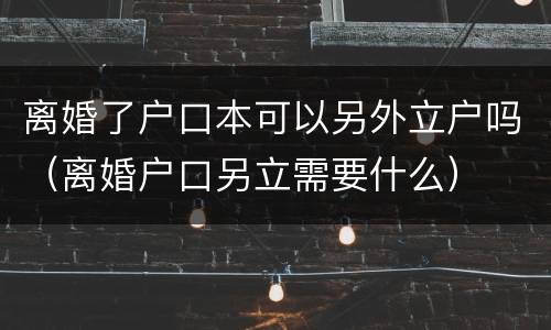 离婚了户口本可以另外立户吗（离婚户口另立需要什么）
