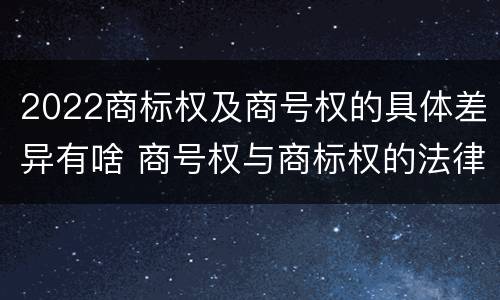 2022商标权及商号权的具体差异有啥 商号权与商标权的法律冲突与解决
