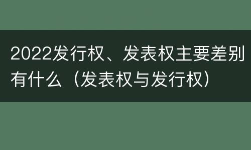 2022发行权、发表权主要差别有什么（发表权与发行权）