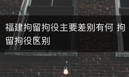 福建拘留拘役主要差别有何 拘留拘役区别