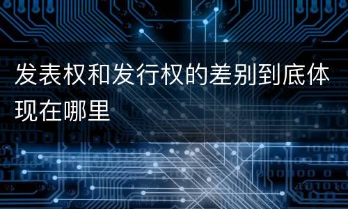 发表权和发行权的差别到底体现在哪里