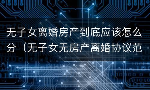无子女离婚房产到底应该怎么分（无子女无房产离婚协议范本）