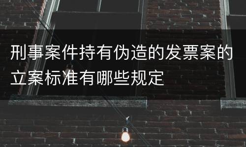 刑事案件持有伪造的发票案的立案标准有哪些规定