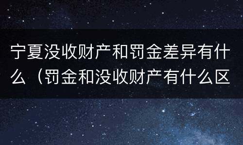 宁夏没收财产和罚金差异有什么（罚金和没收财产有什么区别）