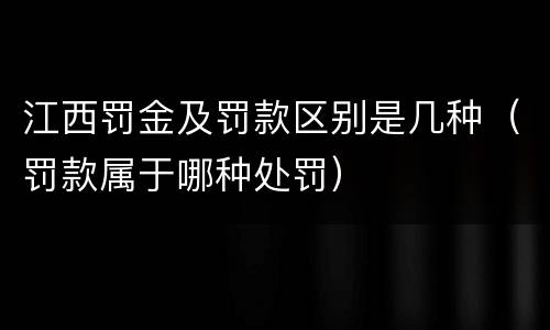 江西罚金及罚款区别是几种（罚款属于哪种处罚）