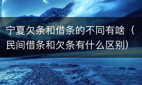 宁夏欠条和借条的不同有啥（民间借条和欠条有什么区别）