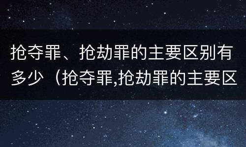 抢夺罪、抢劫罪的主要区别有多少（抢夺罪,抢劫罪的主要区别有多少种）
