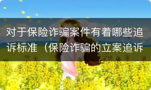 对于保险诈骗案件有着哪些追诉标准（保险诈骗的立案追诉标准为）