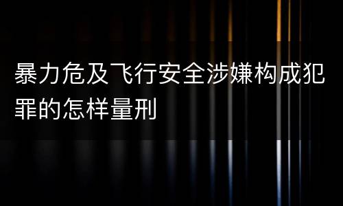 暴力危及飞行安全涉嫌构成犯罪的怎样量刑