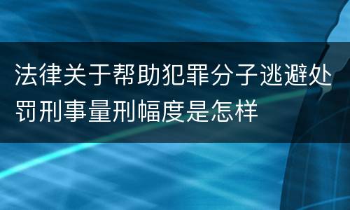 法律关于帮助犯罪分子逃避处罚刑事量刑幅度是怎样