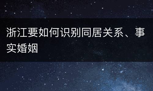 浙江要如何识别同居关系、事实婚姻