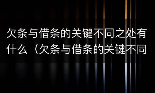 欠条与借条的关键不同之处有什么（欠条与借条的关键不同之处有什么影响）