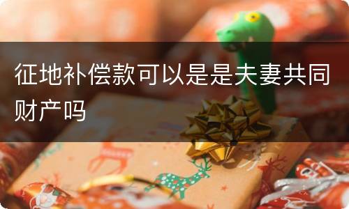 征地补偿款可以是是夫妻共同财产吗