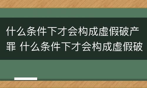什么条件下才会构成虚假破产罪 什么条件下才会构成虚假破产罪呢