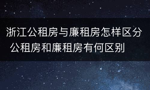 浙江公租房与廉租房怎样区分 公租房和廉租房有何区别
