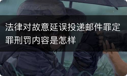 法律对故意延误投递邮件罪定罪刑罚内容是怎样