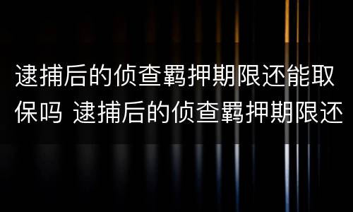 逮捕后的侦查羁押期限还能取保吗 逮捕后的侦查羁押期限还能取保吗知乎