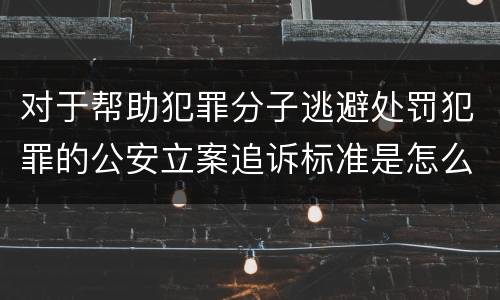 对于帮助犯罪分子逃避处罚犯罪的公安立案追诉标准是怎么样规定