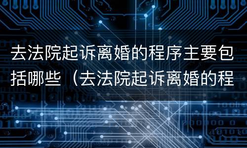 去法院起诉离婚的程序主要包括哪些（去法院起诉离婚的程序主要包括哪些内容）