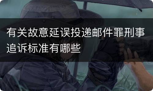 有关故意延误投递邮件罪刑事追诉标准有哪些