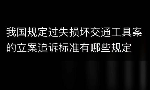 我国规定过失损坏交通工具案的立案追诉标准有哪些规定