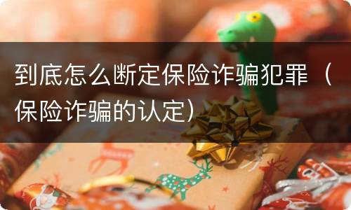 到底怎么断定保险诈骗犯罪（保险诈骗的认定）