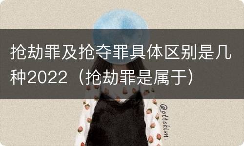 抢劫罪及抢夺罪具体区别是几种2022（抢劫罪是属于）
