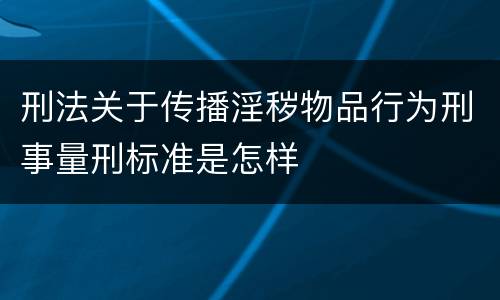 刑法关于传播淫秽物品行为刑事量刑标准是怎样