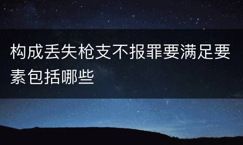 构成丢失枪支不报罪要满足要素包括哪些