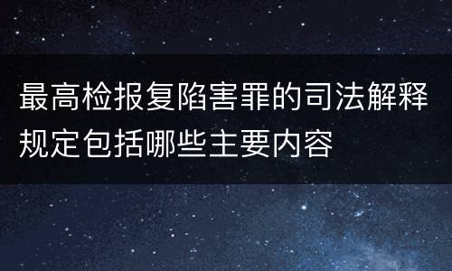 最高检报复陷害罪的司法解释规定包括哪些主要内容