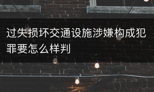 过失损坏交通设施涉嫌构成犯罪要怎么样判
