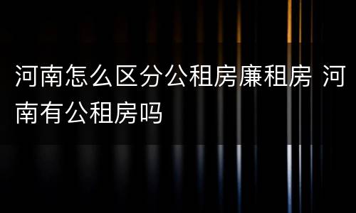 河南怎么区分公租房廉租房 河南有公租房吗