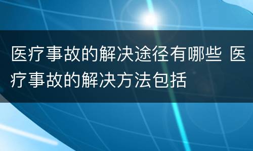医疗事故的解决途径有哪些 医疗事故的解决方法包括