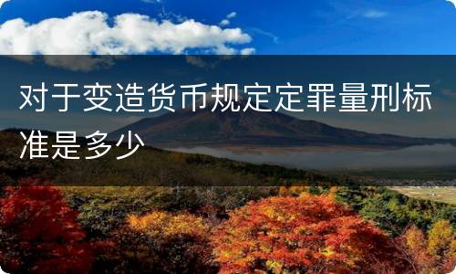 对于变造货币规定定罪量刑标准是多少
