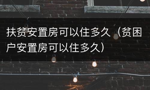扶贫安置房可以住多久（贫困户安置房可以住多久）