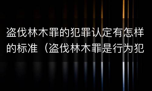 盗伐林木罪的犯罪认定有怎样的标准（盗伐林木罪是行为犯吗）
